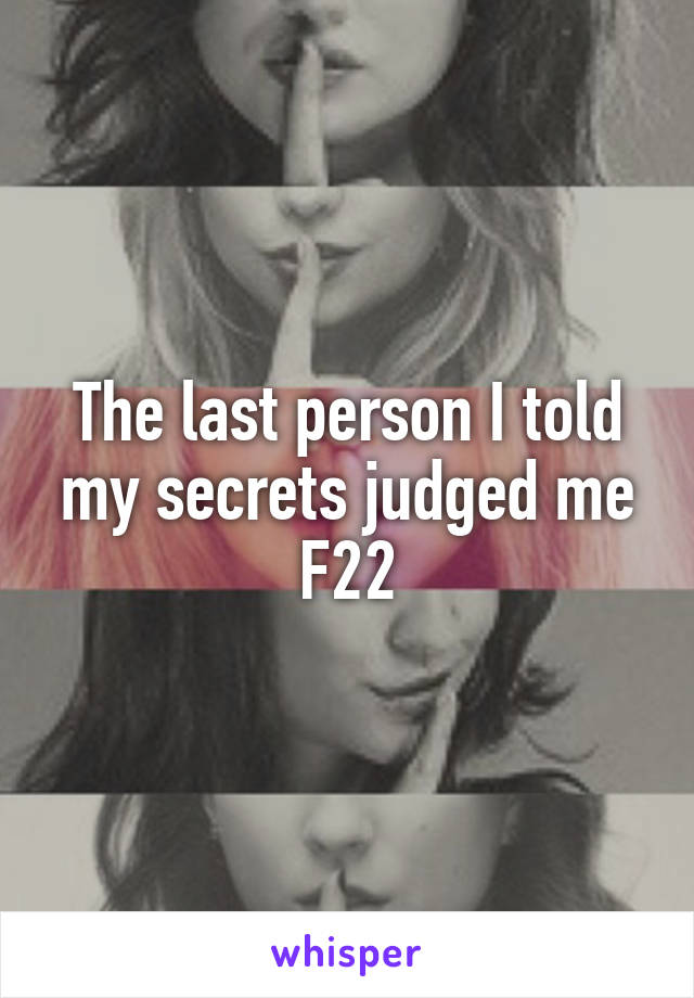 The last person I told my secrets judged me
F22