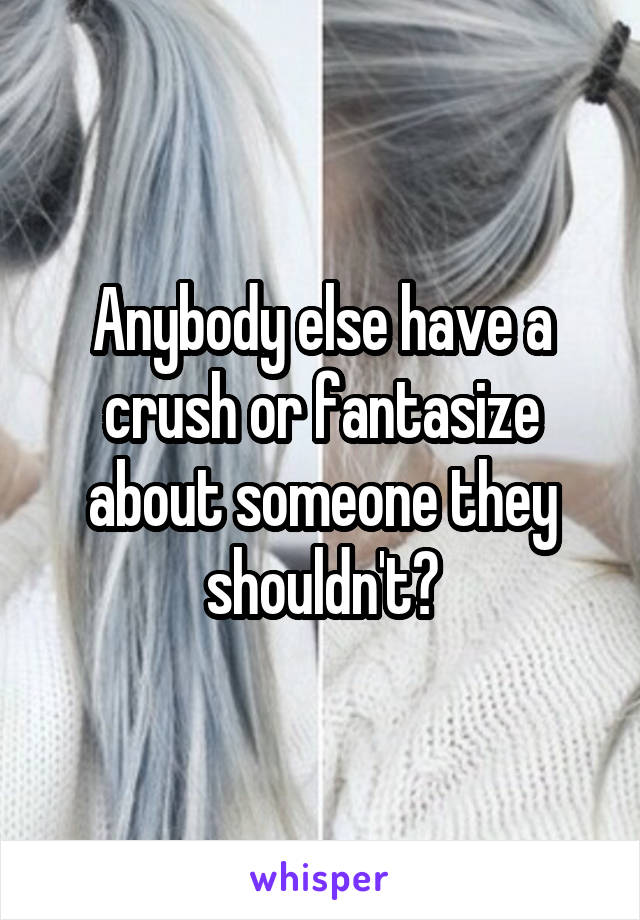 Anybody else have a crush or fantasize about someone they shouldn't?