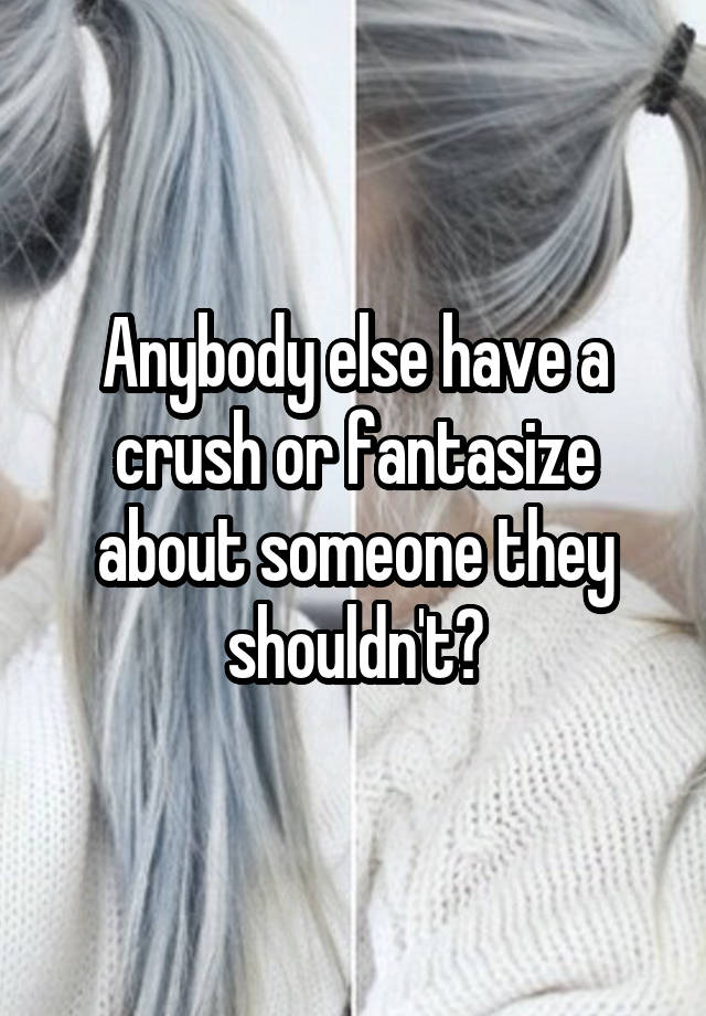 Anybody else have a crush or fantasize about someone they shouldn't?