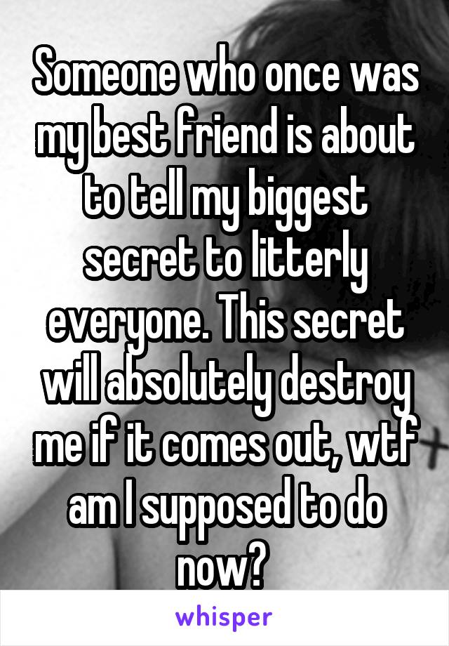 Someone who once was my best friend is about to tell my biggest secret to litterly everyone. This secret will absolutely destroy me if it comes out, wtf am I supposed to do now? 