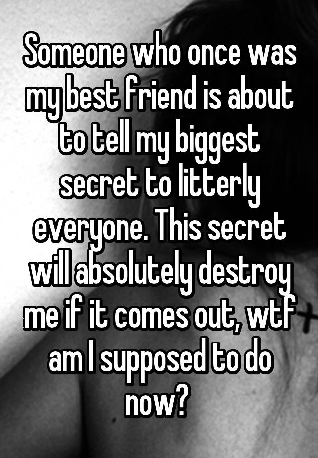 Someone who once was my best friend is about to tell my biggest secret to litterly everyone. This secret will absolutely destroy me if it comes out, wtf am I supposed to do now? 
