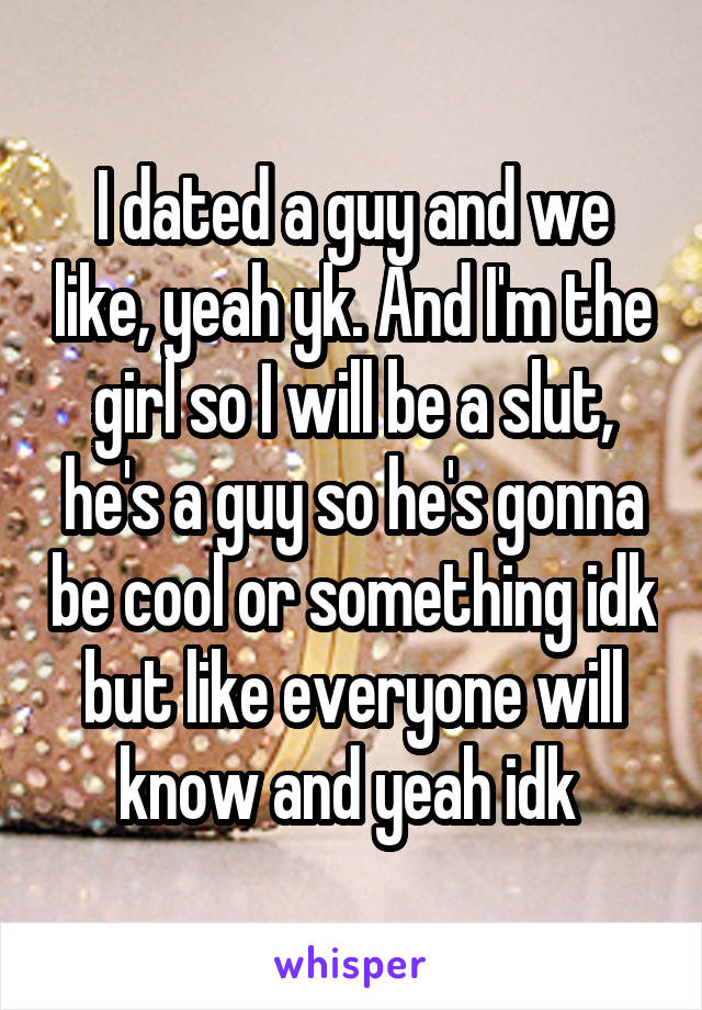 I dated a guy and we like, yeah yk. And I'm the girl so I will be a slut, he's a guy so he's gonna be cool or something idk but like everyone will know and yeah idk 