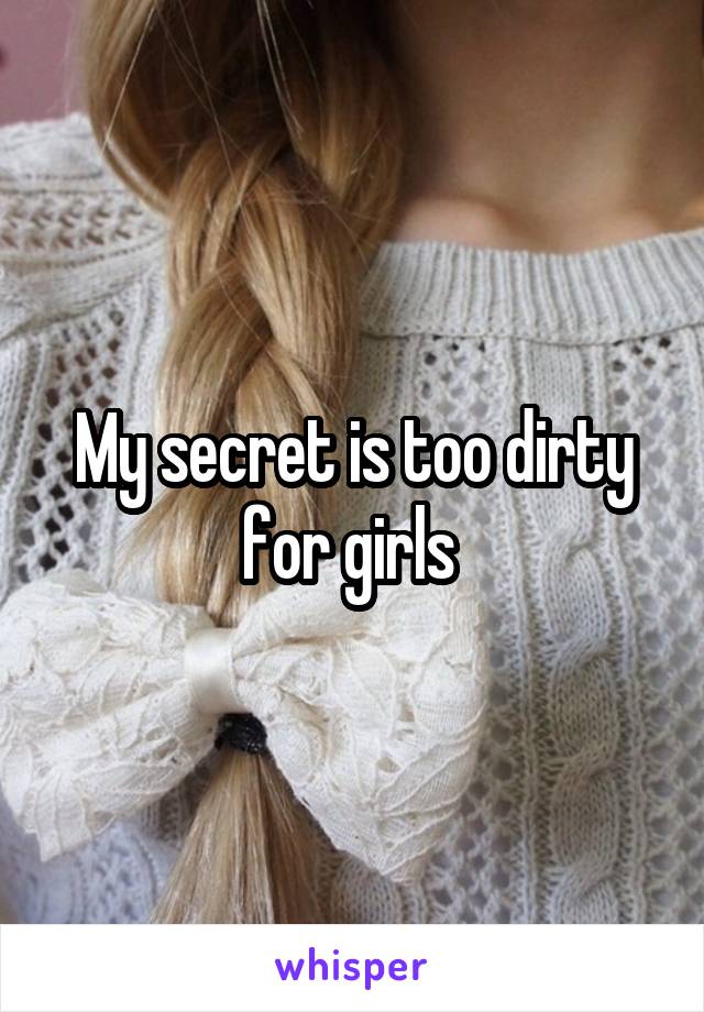 My secret is too dirty for girls 