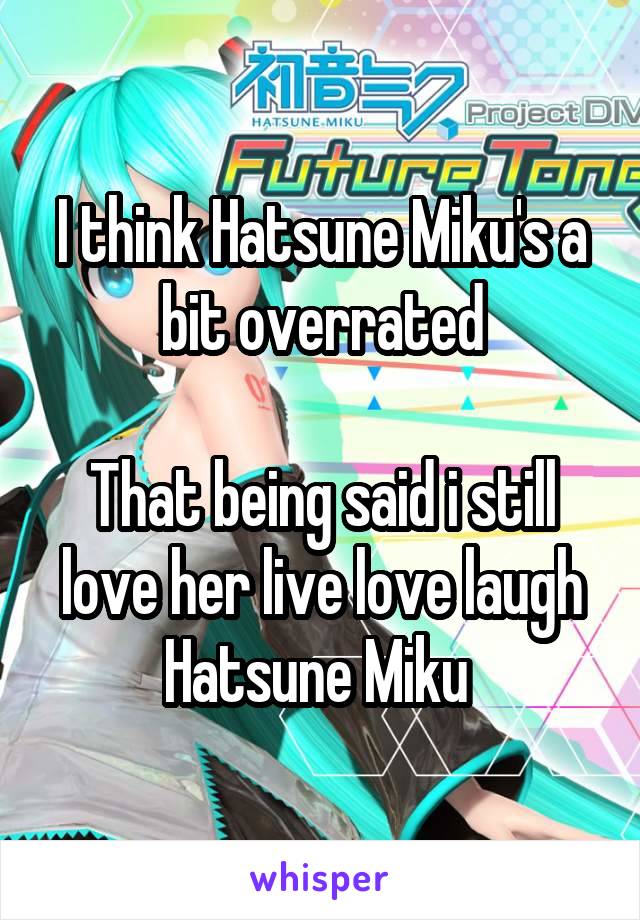 I think Hatsune Miku's a bit overrated

That being said i still love her live love laugh Hatsune Miku 