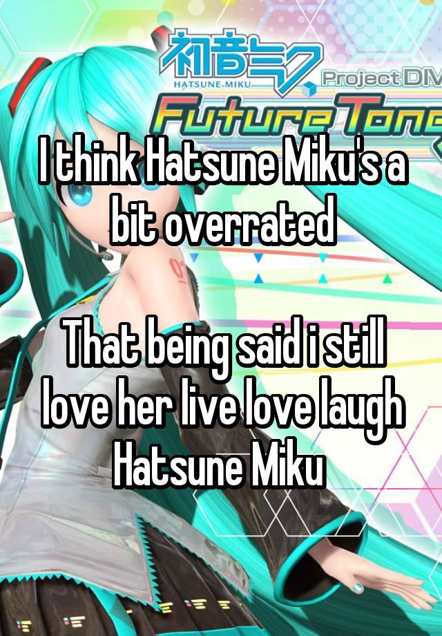 I think Hatsune Miku's a bit overrated

That being said i still love her live love laugh Hatsune Miku 