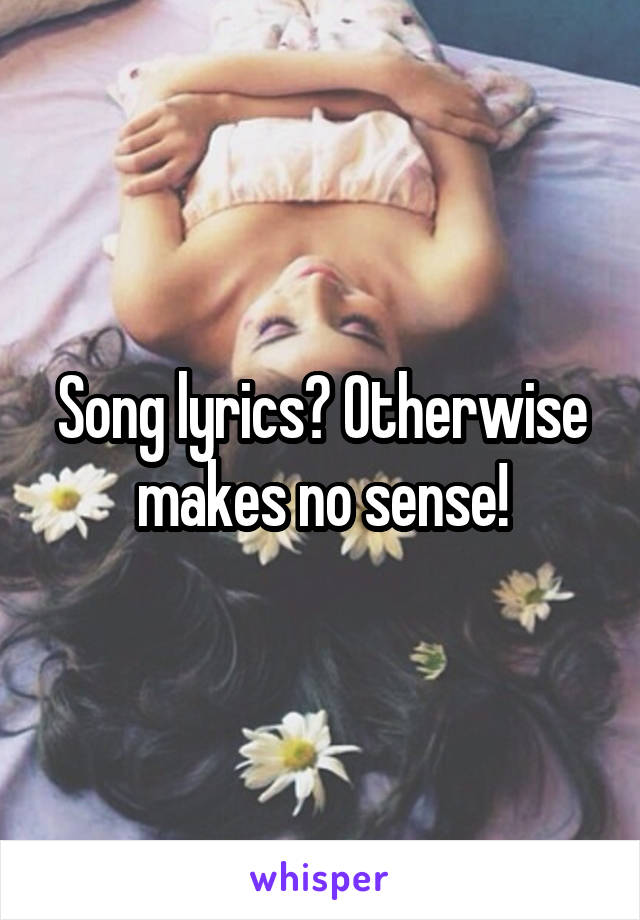 Song lyrics? Otherwise makes no sense!