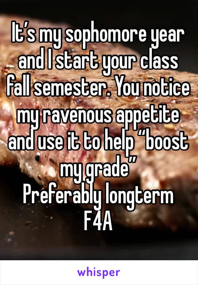 It’s my sophomore year and I start your class fall semester. You notice my ravenous appetite and use it to help “boost my grade”
Preferably longterm
F4A