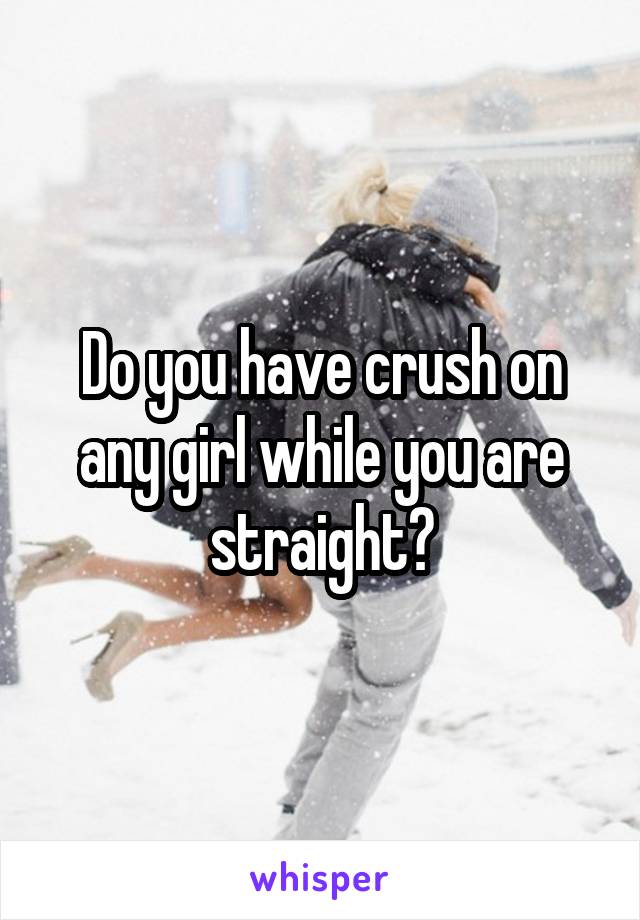 Do you have crush on any girl while you are straight?