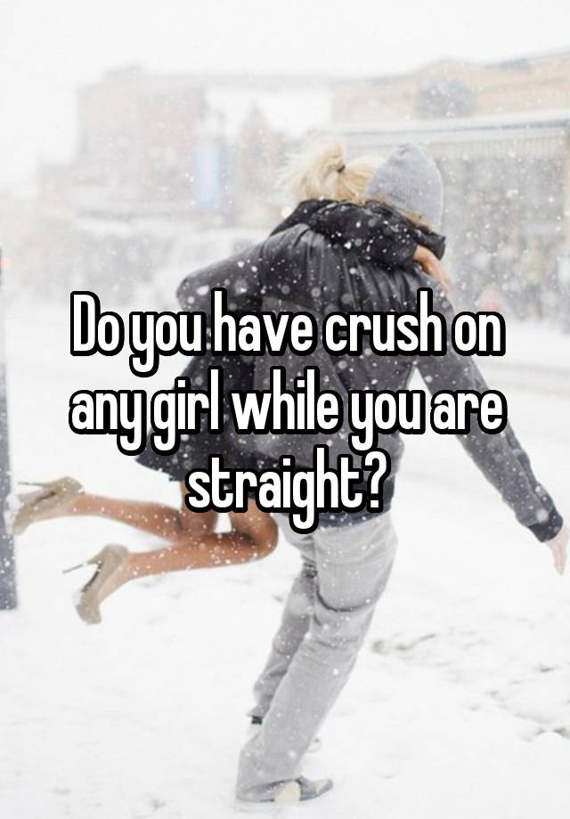 Do you have crush on any girl while you are straight?