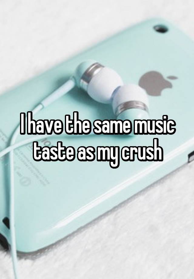 I have the same music taste as my crush