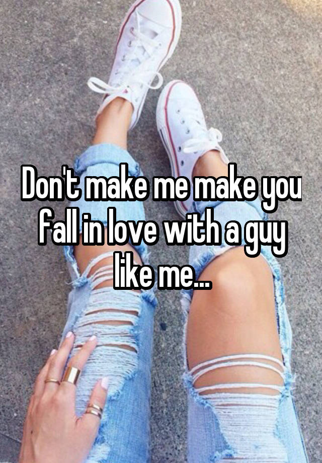 Don't make me make you fall in love with a guy like me...