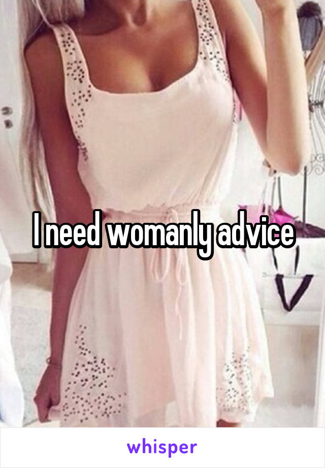 I need womanly advice