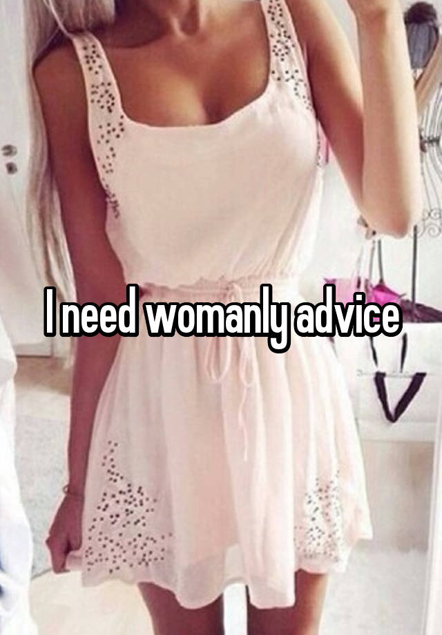 I need womanly advice