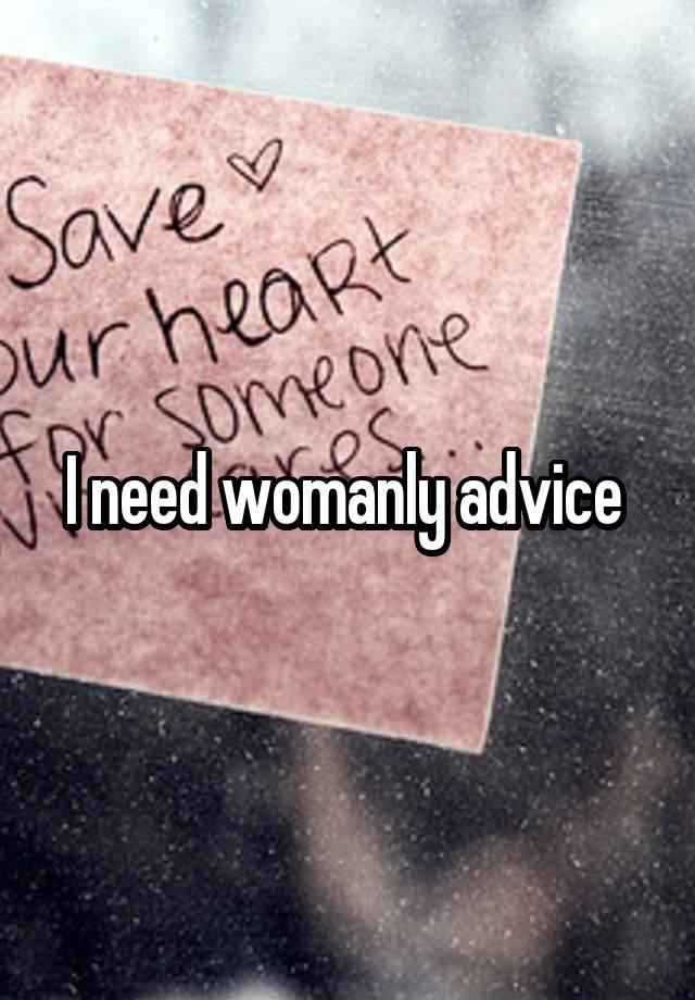 I need womanly advice 