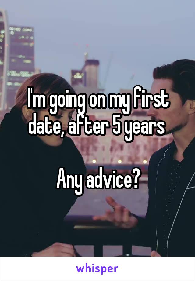 I'm going on my first date, after 5 years 

Any advice?