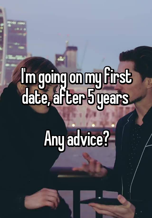 I'm going on my first date, after 5 years 

Any advice?