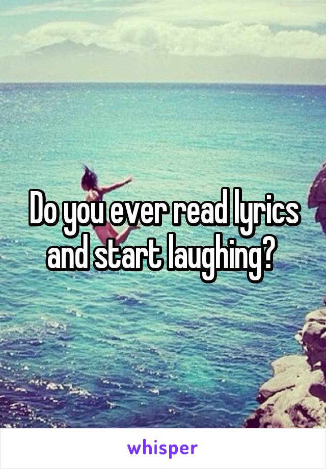 Do you ever read lyrics and start laughing? 