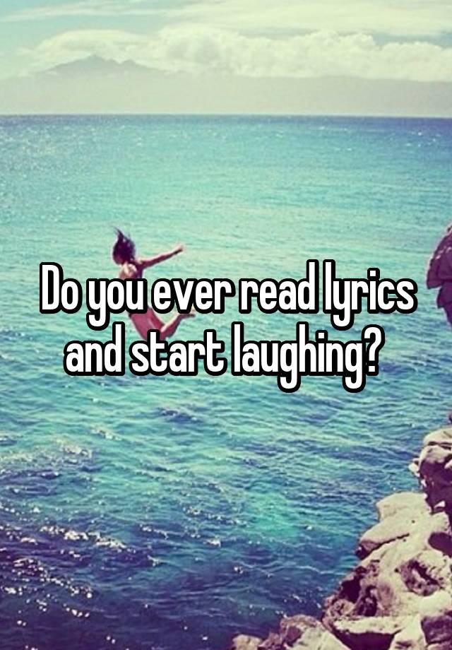 Do you ever read lyrics and start laughing? 