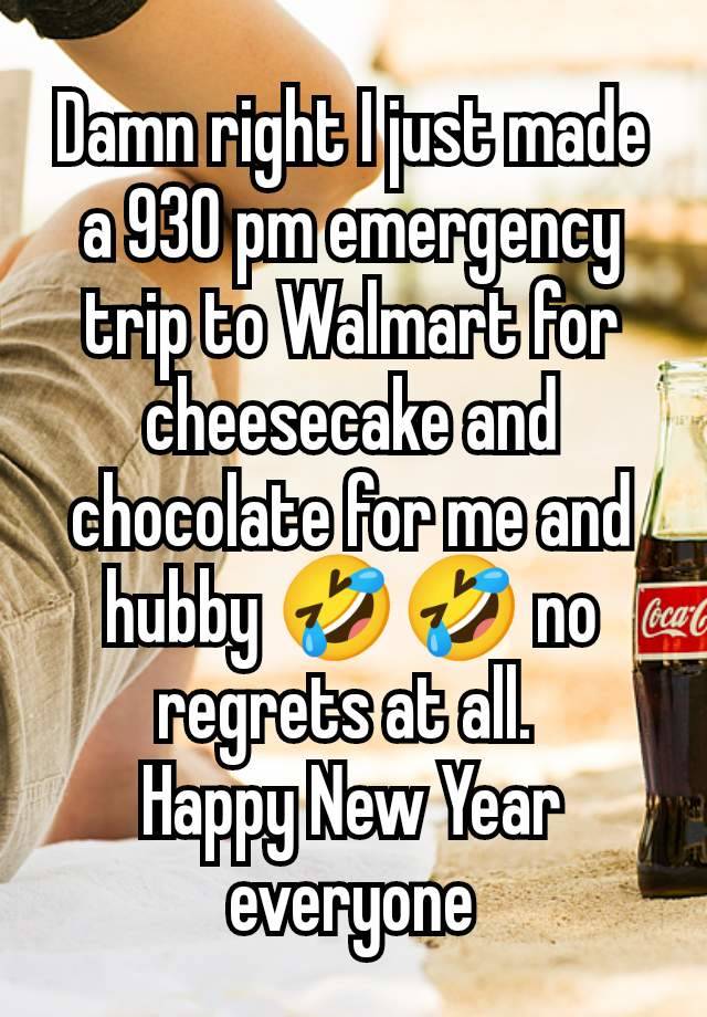 Damn right I just made a 930 pm emergency trip to Walmart for cheesecake and chocolate for me and hubby 🤣🤣 no regrets at all. 
Happy New Year everyone