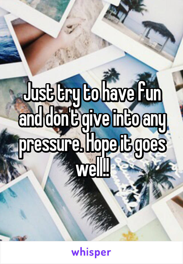 Just try to have fun and don't give into any pressure. Hope it goes well!!