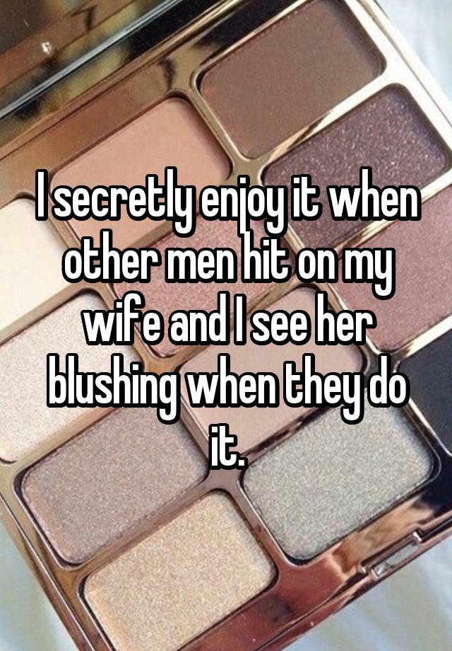 I secretly enjoy it when other men hit on my wife and I see her blushing when they do it.