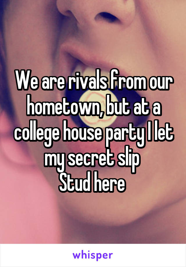 We are rivals from our hometown, but at a college house party I let my secret slip 
Stud here 