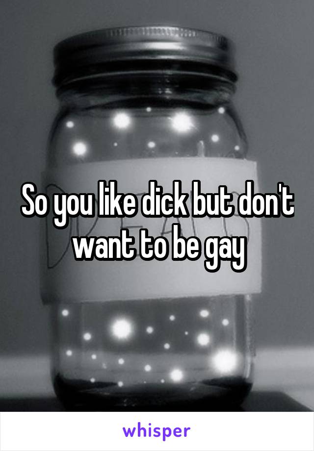 So you like dick but don't want to be gay