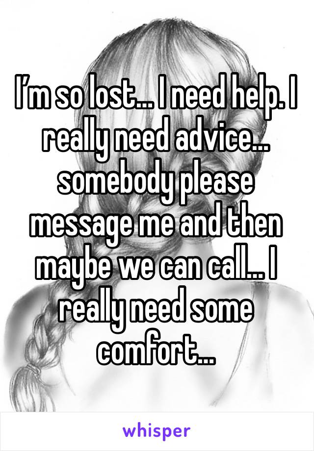 I’m so lost… I need help. I really need advice… somebody please message me and then maybe we can call… I really need some comfort… 