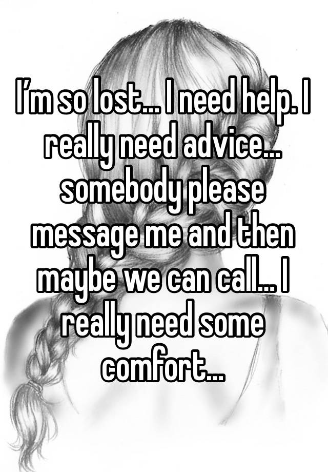 I’m so lost… I need help. I really need advice… somebody please message me and then maybe we can call… I really need some comfort… 