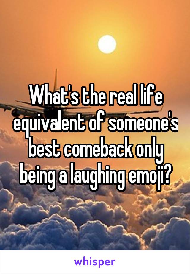 What's the real life equivalent of someone's best comeback only being a laughing emoji?