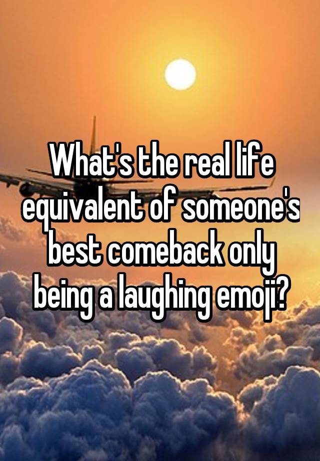 What's the real life equivalent of someone's best comeback only being a laughing emoji?