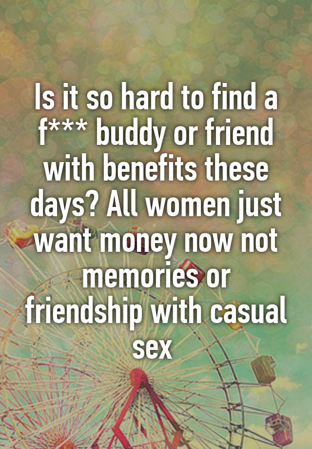 Is it so hard to find a f*** buddy or friend with benefits these days? All women just want money now not memories or friendship with casual sex 