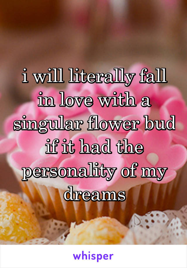 i will literally fall in love with a singular flower bud if it had the personality of my dreams