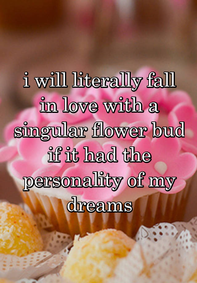 i will literally fall in love with a singular flower bud if it had the personality of my dreams