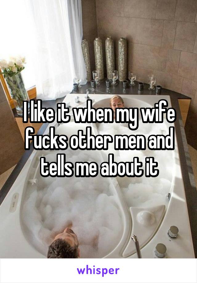 I like it when my wife fucks other men and tells me about it