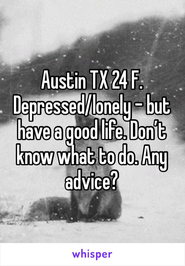 Austin TX 24 F. Depressed/lonely - but have a good life. Don’t know what to do. Any advice?