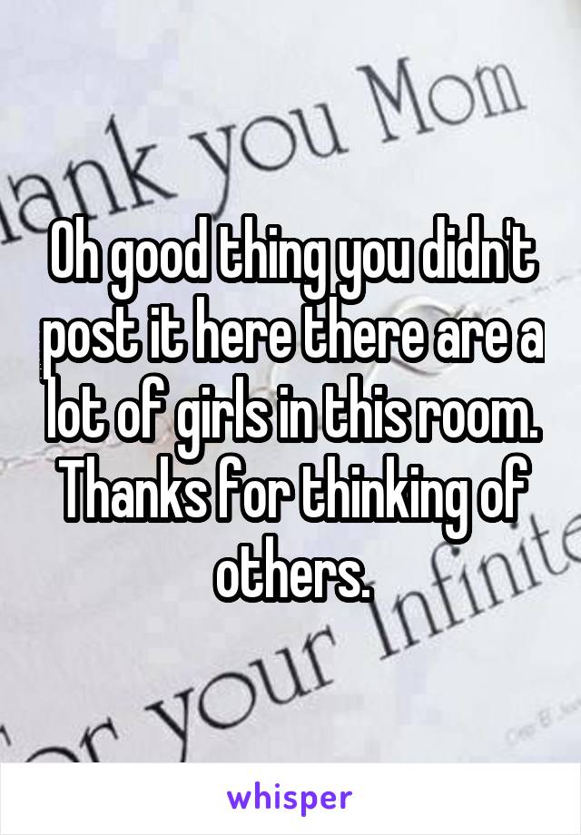 Oh good thing you didn't post it here there are a lot of girls in this room. Thanks for thinking of others.