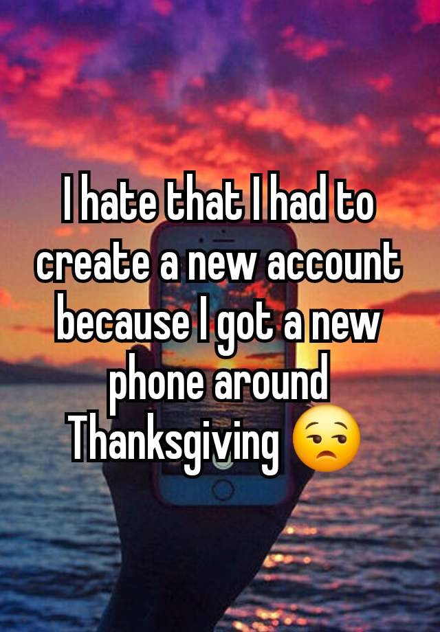 I hate that I had to create a new account because I got a new phone around Thanksgiving 😒 