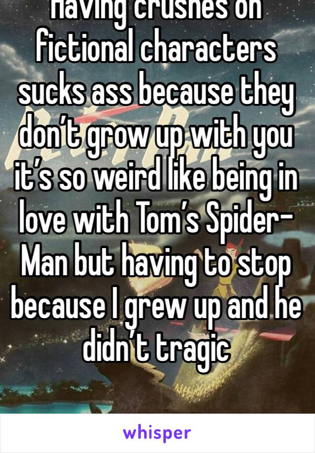 Having crushes on fictional characters sucks ass because they don’t grow up with you it’s so weird like being in love with Tom’s Spider-Man but having to stop because I grew up and he didn’t tragic