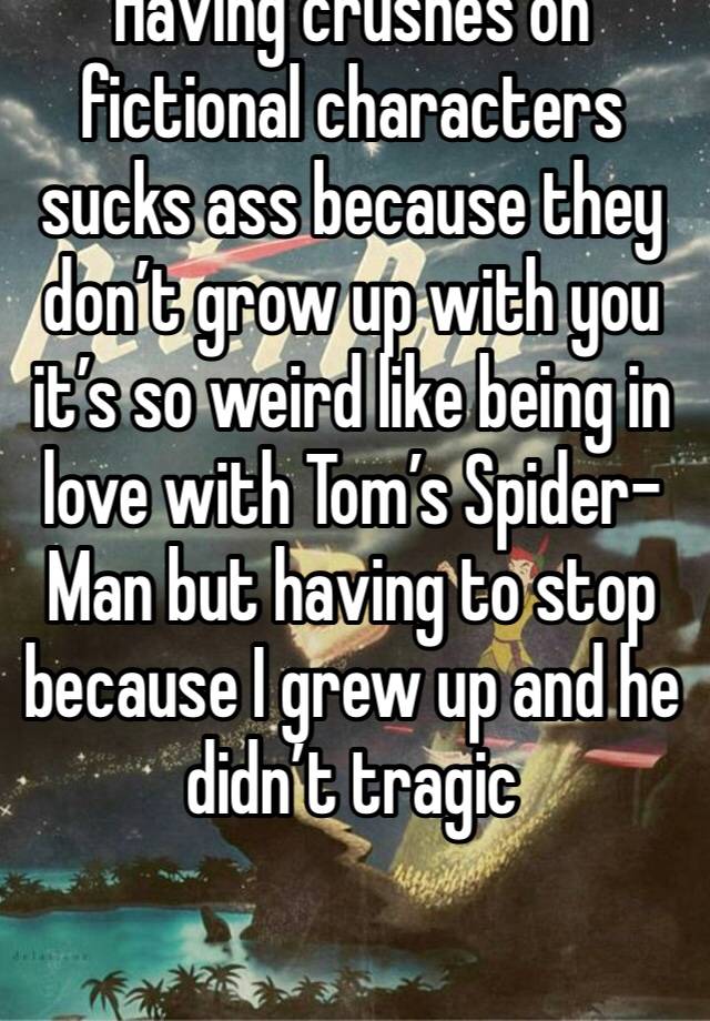 Having crushes on fictional characters sucks ass because they don’t grow up with you it’s so weird like being in love with Tom’s Spider-Man but having to stop because I grew up and he didn’t tragic