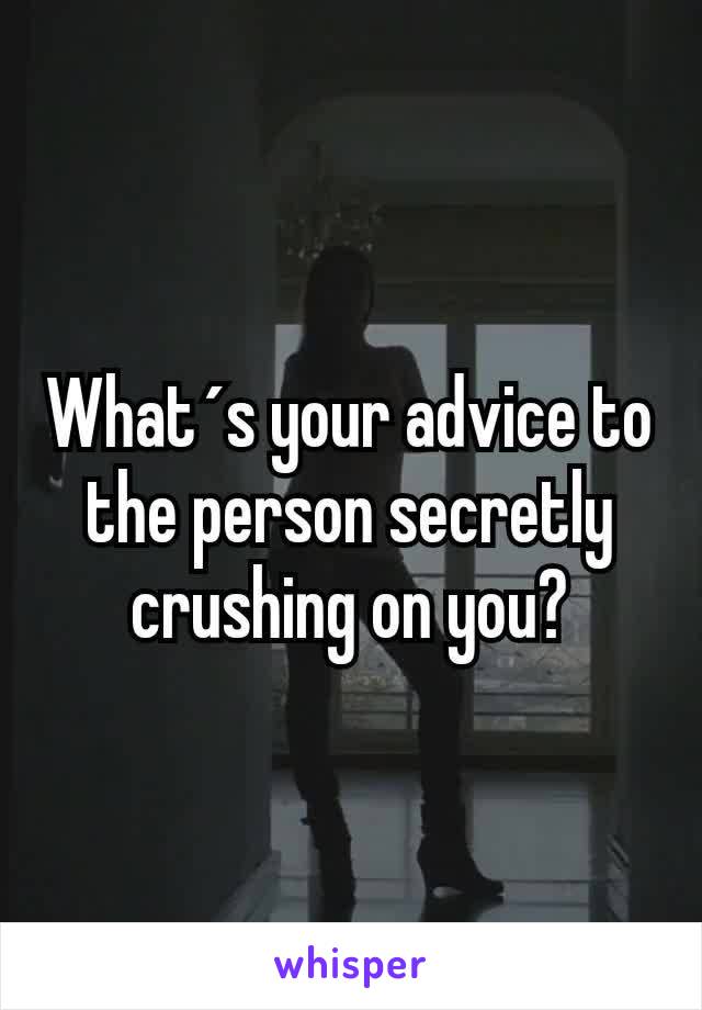 What´s your advice to the person secretly crushing on you?