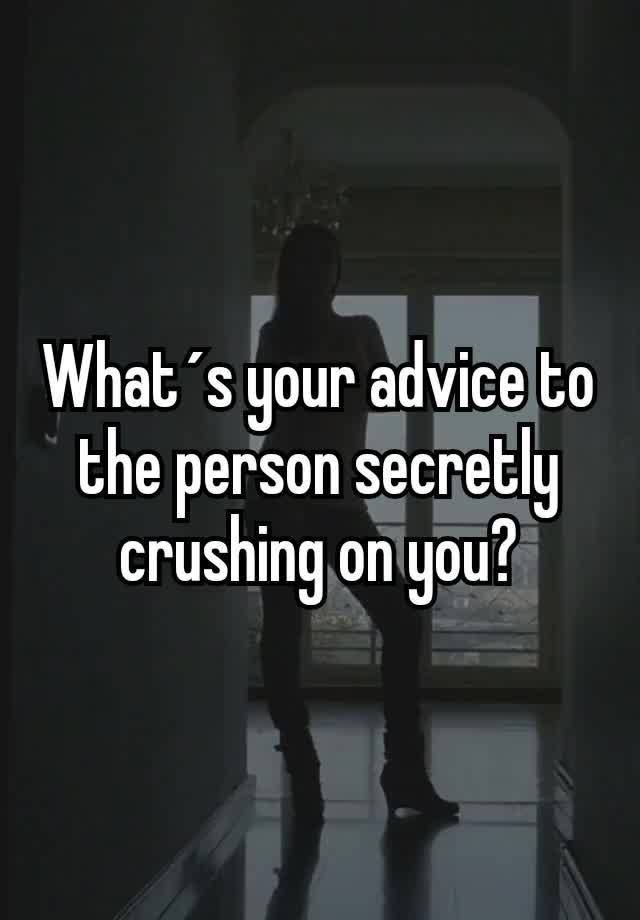 What´s your advice to the person secretly crushing on you?