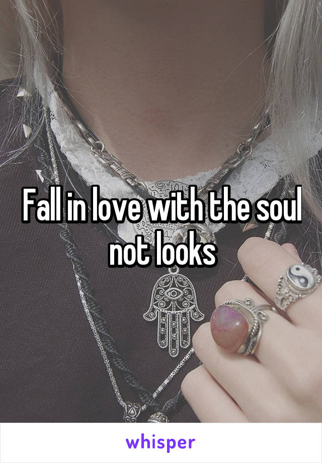 Fall in love with the soul not looks