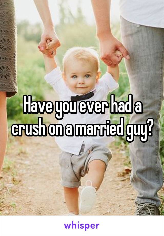 Have you ever had a crush on a married guy?