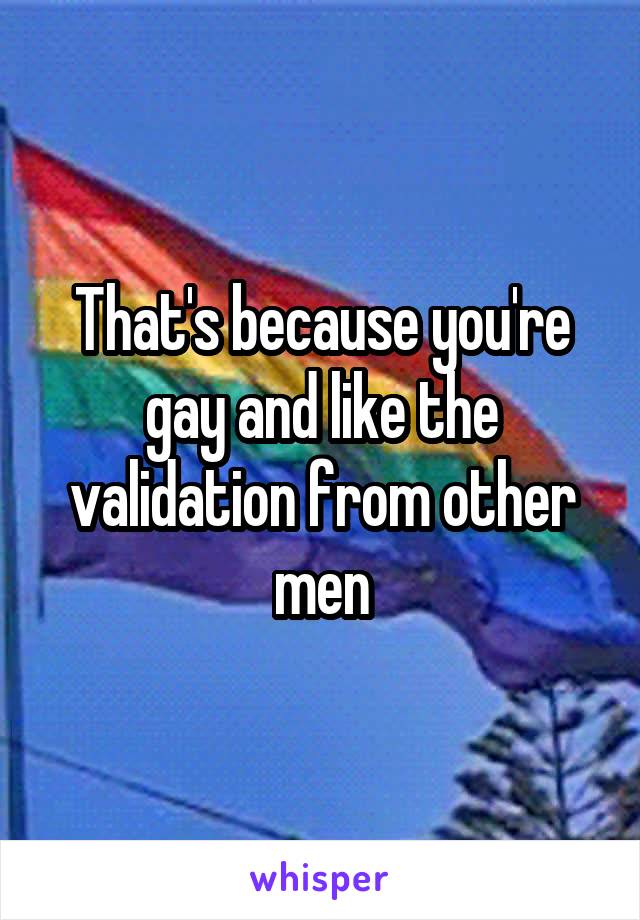 That's because you're gay and like the validation from other men