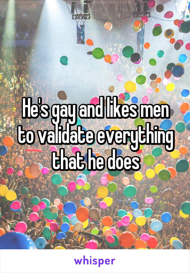 He's gay and likes men to validate everything that he does