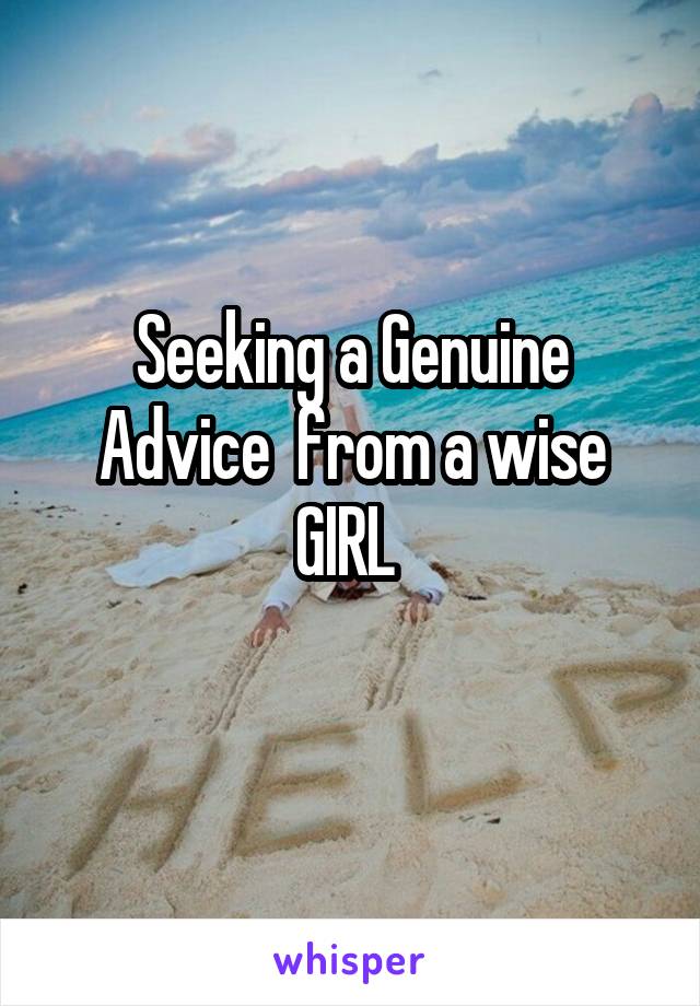 Seeking a Genuine Advice  from a wise GIRL 
