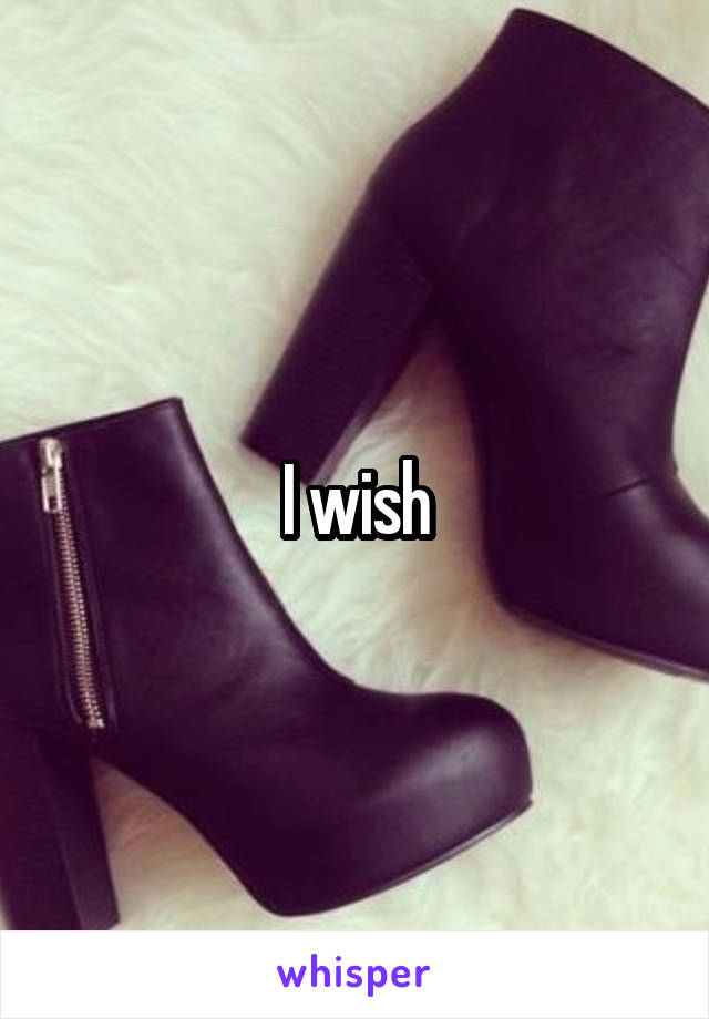 I wish