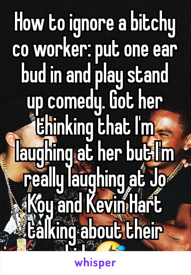 How to ignore a bitchy co worker: put one ear bud in and play stand up comedy. Got her thinking that I'm laughing at her but I'm really laughing at Jo Koy and Kevin Hart talking about their kids🤣