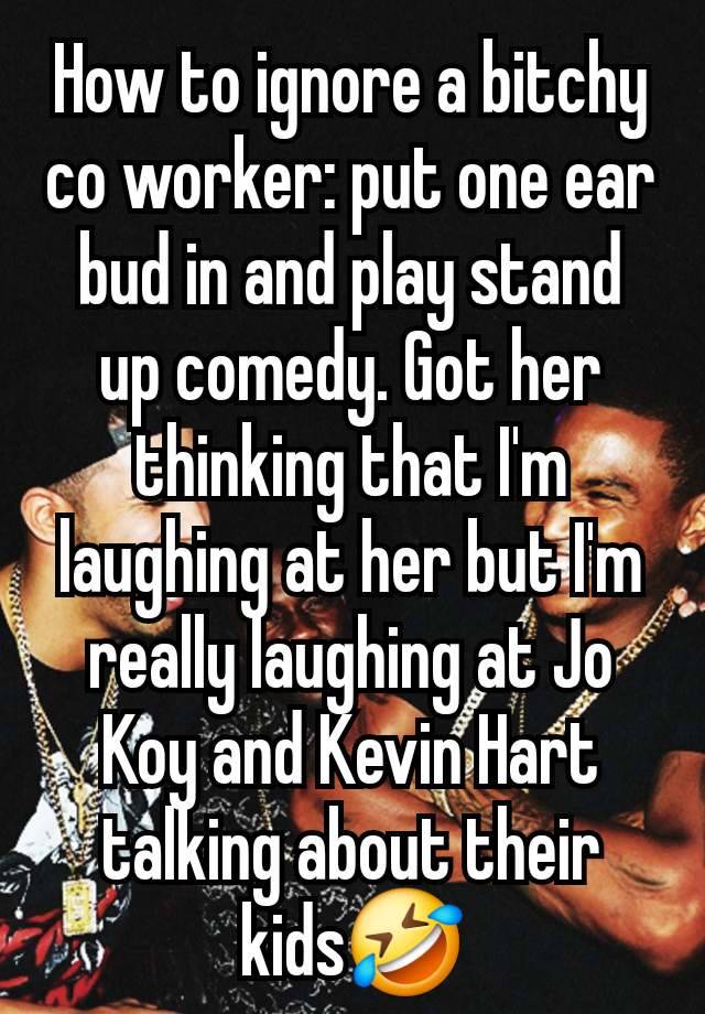 How to ignore a bitchy co worker: put one ear bud in and play stand up comedy. Got her thinking that I'm laughing at her but I'm really laughing at Jo Koy and Kevin Hart talking about their kids🤣